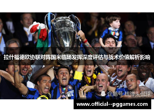拉什福德欧协联对阵国米临场发挥深度评估与战术价值解析影响