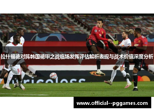 拉什福德对阵韩国德甲之战临场发挥评估解析表现与战术价值深度分析 拉什福德对阵韩国德甲之战临场发挥评估解析表现与战术价值深度分析