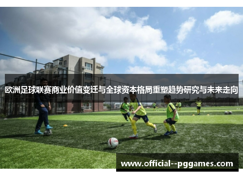 欧洲足球联赛商业价值变迁与全球资本格局重塑趋势研究与未来走向 欧洲足球联赛商业价值变迁与全球资本格局重塑趋势研究与未来走向
