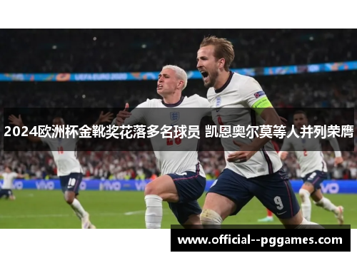 2024欧洲杯金靴奖花落多名球员 凯恩奥尔莫等人并列荣膺 2024欧洲杯金靴奖花落多名球员 凯恩奥尔莫等人并列荣膺