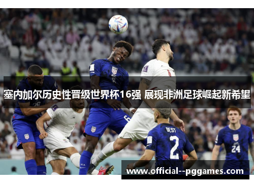 塞内加尔历史性晋级世界杯16强 展现非洲足球崛起新希望