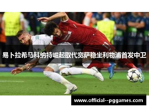 易卜拉希马科纳特崛起取代宽萨稳坐利物浦首发中卫