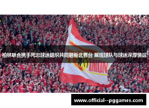 柏林联合携手死忠球迷组织共同翻新北看台 展现球队与球迷深厚情谊