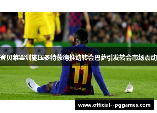 登贝莱罢训施压多特蒙德推动转会巴萨引发转会市场震动 登贝莱罢训施压多特蒙德推动转会巴萨引发转会市场震动