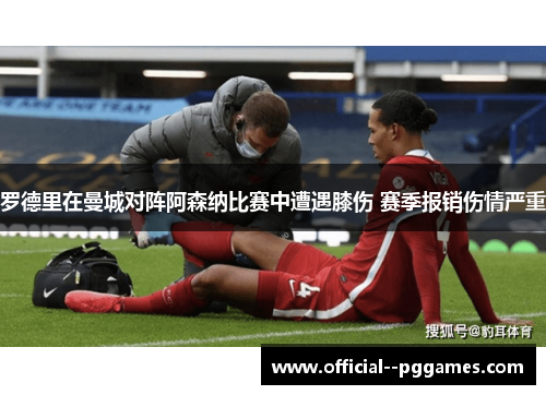 罗德里在曼城对阵阿森纳比赛中遭遇膝伤 赛季报销伤情严重