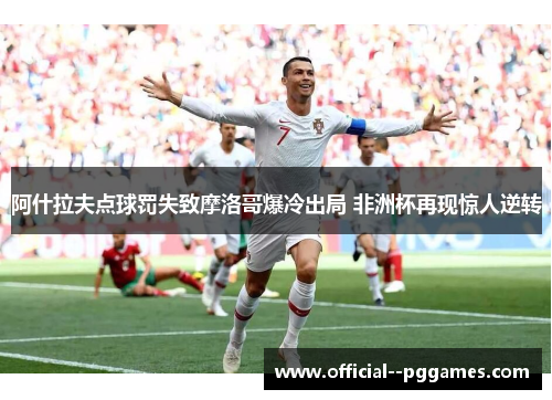 阿什拉夫点球罚失致摩洛哥爆冷出局 非洲杯再现惊人逆转