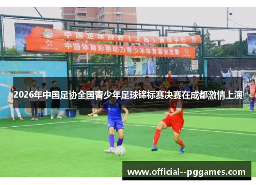 2026年中国足协全国青少年足球锦标赛决赛在成都激情上演
