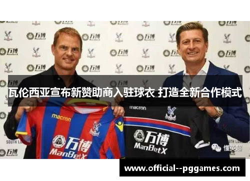 瓦伦西亚宣布新赞助商入驻球衣 打造全新合作模式 瓦伦西亚宣布新赞助商入驻球衣 打造全新合作模式