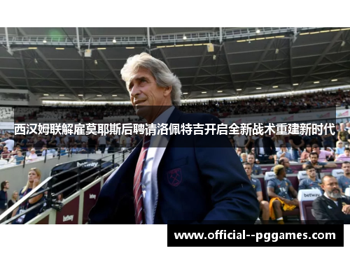 西汉姆联解雇莫耶斯后聘请洛佩特吉开启全新战术重建新时代 西汉姆联解雇莫耶斯后聘请洛佩特吉开启全新战术重建新时代