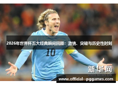 2026年世界杯五大经典瞬间回顾:激情、突破与历史性时刻 2026年世界杯五大经典瞬间回顾:激情、突破与历史性时刻