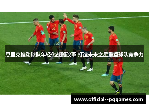 恩里克推动球队年轻化战略改革 打造未来之星重塑球队竞争力