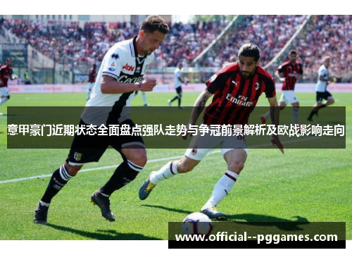 意甲豪门近期状态全面盘点强队走势与争冠前景解析及欧战影响走向