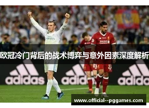 欧冠冷门背后的战术博弈与意外因素深度解析 欧冠冷门背后的战术博弈与意外因素深度解析