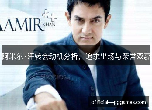 阿米尔·汗转会动机分析，追求出场与荣誉双赢