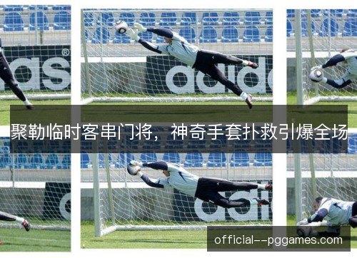 聚勒临时客串门将，神奇手套扑救引爆全场