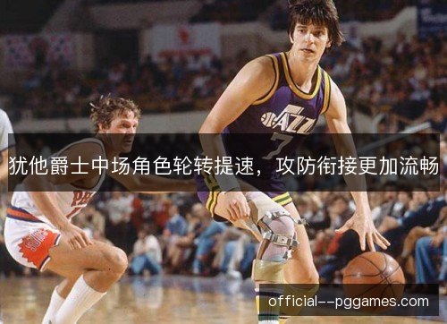 犹他爵士中场角色轮转提速,攻防衔接更加流畅 犹他爵士中场角色轮转提速,攻防衔接更加流畅